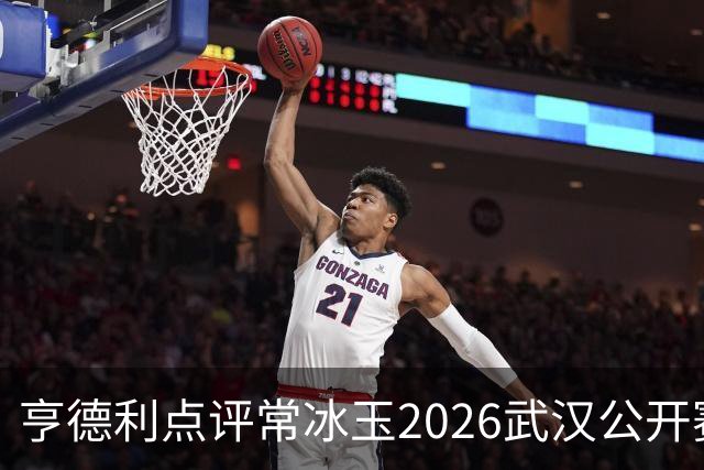 亨德利点评常冰玉2026武汉公开赛夺冠：若无缘大师赛我会感到意外