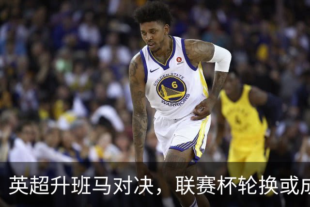 英超升班马对决，联赛杯轮换或成关键