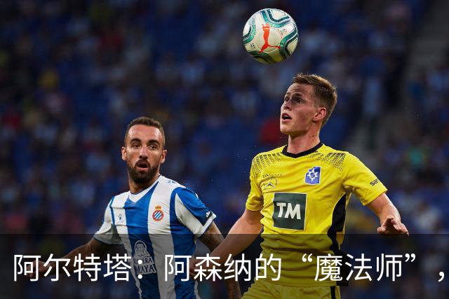 阿尔特塔：阿森纳的“魔法师”，胜率超群的战术天才