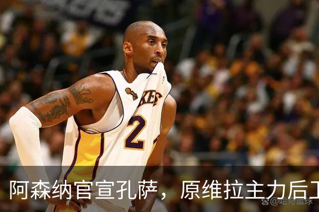 阿森纳官宣孔萨，原维拉主力后卫驰援英超卫冕冠军