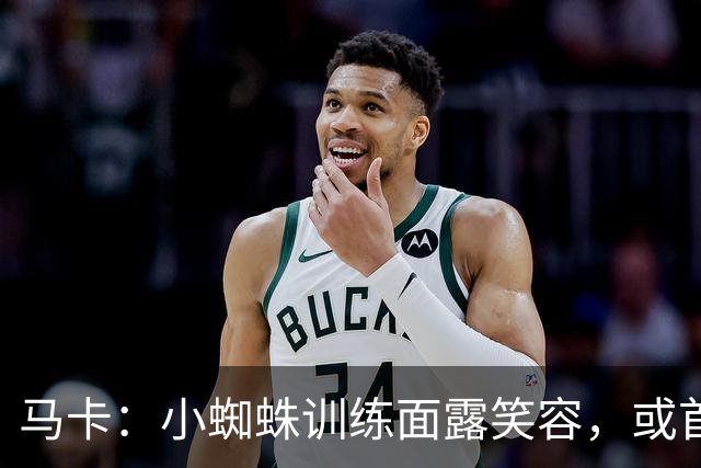 马卡：小蜘蛛训练面露笑容，或首发出战毕包